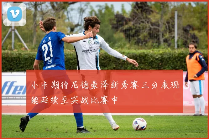 小卡期待尼德豪泽新秀赛三分表现能延续至实战比赛中