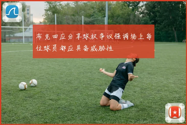 布克回应分享球权争议强调场上每位球员都应具备威胁性